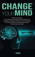 Change Your Mind: Rewire Your Brain. Build Mental Toughness and Be Yourself by Training Your Brain Through a Positive Mental Attitude, Develop an Unbeatable Mindset t