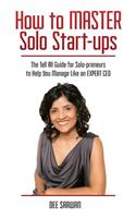 How to MASTER Solo Start-ups: The Tell All Guide for Solo-preneurs to Help You Manage Like an EXPERT CEO