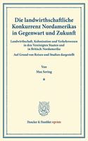 Die Landwirthschaftliche Konkurrenz Nordamerikas in Gegenwart Und Zukunft: Landwirthschaft, Kolonisation Und Verkehrswesen in Den Vereinigten Staaten Und in Britisch-Nordamerika. Auf Grund Von Reisen Und Studien Dargestellt