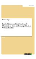 Das Verhältnis von Ethik, Recht und Ökonomie in einer modernen praktischen Wirtschaftsethik