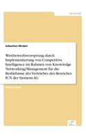 Wettbewerbsvorsprung durch Implementierung von Competitive Intelligence im Rahmen von Knowledge Networking/Management für die Bedürfnisse des Vertriebes des Bereiches ICN der Siemens AG