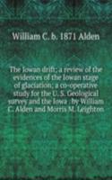 Iowan drift; a review of the evidences of the Iowan stage of glaciation; a co-operative study for the U. S. Geological survey and the Iowa . by William C. Alden and Morris M. Leighton