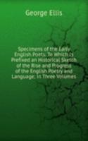 Specimens of the Early English Poets: To Which Is Prefixed an Historical Sketch of the Rise and Progress of the English Poetry and Language; in Three Volumes