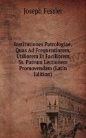 Institutiones Patrologiae, Quas Ad Frequentiorem, Utiliorem Et Faciliorem Ss. Patrum Lectionem Promovendam (Latin Edition)