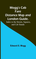 Mogg's Cab Fare Distance Map and London Guide.; Index to the Streets, Squares, and Cab Stands.