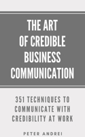 Art of Credible Business Communication: 351 Techniques to Communicate With Credibility at Work