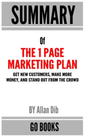 Summary of The 1 Page Marketing Plan: Get New Customers, Make More Money, And Stand Out From The Crowd by: Allan Dib - a Go BOOKS Summary Guide