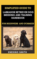 Simplified Guide To Labrador Retriever Dog Breeding And Training Handbook For Beginners And Dummies