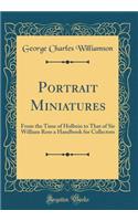 Portrait Miniatures: From the Time of Holbein to That of Sir William Ross a Handbook for Collectors (Classic Reprint)