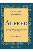 Alfred: A Masque; Acted at the Theatre-Royal in Drury-Lane, by His Majesty's Servants (Classic Reprint)