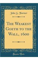 The Weakest Goeth to the Wall, 1600 (Classic Reprint)