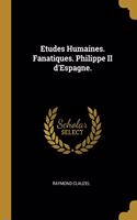 Etudes Humaines. Fanatiques. Philippe II d'Espagne.