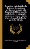 Description générale de la ville de Lyon et des anciennes provinces du Lyonnais & du Beaujolais. Publièe et annotée par la Société de topographie historique de Lyon, et précédée d'une notice sur N. de Nicolay par Victor Advielle