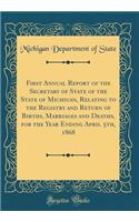 First Annual Report of the Secretary of State of the State of Michigan, Relating to the Registry and Return of Births, Marriages and Deaths, for the Year Ending April 5th, 1868 (Classic Reprint)