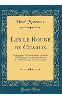 Les le Rouge de Chablis: Calligraphes Et Miniaturistes, Graveurs Et Imprimeurs; Étude sur les Débuts de l'Illustration du Livre au Xve Siècle (Classic Reprint)