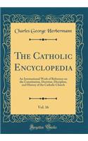 The Catholic Encyclopedia, Vol. 16: An International Work of Reference on the Constitution, Doctrine, Discipline, and History of the Catholic Church (Classic Reprint): An International Work of Reference on the Constitution, Doctrine, Discipline, and History of the Catholic Church (Classic Reprint)