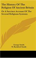 The History Of The Religion Of Ancient Britain: Or A Succinct Account Of The Several Religious Systems