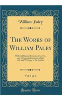 The Works of William Paley, Vol. 1 of 6: With Additional Sermons, Etc, Etc, and a Corrected Account of the Life and Writings of the Author (Classic Reprint)