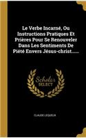 Le Verbe Incarné, Ou Instructions Pratiques Et Prières Pour Se Renouveler Dans Les Sentiments De Piété Envers Jésus-christ......