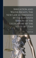 Irrigation and Water Rights. The new law as Amended by the Eleventh Session of the Legislature of the State of Utah