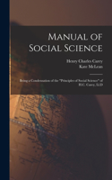 Manual of Social Science: Being a Condensation of the "Principles of Social Science" of H.C. Carey, Ll.D
