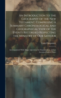 Introduction to the Geography of the New Testament, Comprising a Summary Chronological and Geographical View of the Events Recorded Respecting the Ministry of Our Saviour