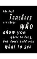The Best Teachers Are Those Who Show You Where To Look, But Don't Tell You What To See: Lined Blank Notebook - 100 Pages, College Ruled. 8.5x11. Journal for Teacher Gift, Teacher Appreciation Gift, Teacher End of the School Year Gifts