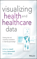 Visualizing Health and Healthcare Data: Creating Clear and Compelling Visualizations to See How You're Doing