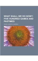 What Shall We Do Now?; Five Hundred Games and Pastimes: (English)
