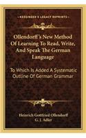 Ollendorff's New Method of Learning to Read, Write, and Speak the German Language: To Which Is Added a Systematic Outline of German Grammar