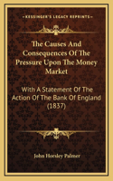 The Causes And Consequences Of The Pressure Upon The Money Market: With A Statement Of The Action Of The Bank Of England (1837)