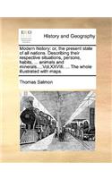 Modern History: Or, the Present State of All Nations. Describing Their Respective Situations, Persons, Habits, ... Animals and Minerals....Vol.XXVIII. ... the Whole