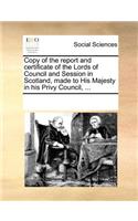 Copy of the Report and Certificate of the Lords of Council and Session in Scotland, Made to His Majesty in His Privy Council, ...: (English)