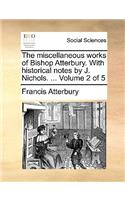 The Miscellaneous Works of Bishop Atterbury. with Historical Notes by J. Nichols. ... Volume 2 of 5