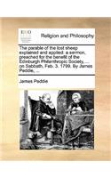 The Parable of the Lost Sheep Explained and Applied: A Sermon, Preached for the Benefit of the Edinburgh Philanthropic Society, ... on Sabbath, Feb. 3. 1799. by James Peddie, ...