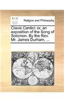 Clavis Cantici: Or, an Exposition of the Song of Solomon. by the REV. Mr. James Durham, ...
