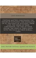 Certeine Matters Concerning the Realme of Scotland: The Genealogie of All the Kings of Scotland, Their Liues, the Yeeres of Their Coronation, the Time of Their Reigne, the Yeere of Their Death with the Place of Their Buriall. (1603): The Genealogie of All the Kings of Scotland, Their Liues, the Yeeres of Their Coronation, the Time of Their Reigne, the Yeere of Their Death with th