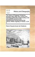 The History of Paraguay Containing Amongst Many Other New, Curious, and Interesting Particulars of That Country, a Full and Authentic Account of the Establishments Formed There by the Jesuits, Written Originally in French, V 2 of 2: (English)