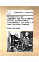 Free Answer to Dr. Middleton's Free Inquiry Into the Miraculous Powers of the Primitive Church. in a Letter to a Friend. by William Dodwell, ...