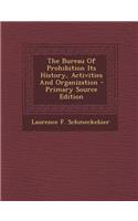 The Bureau of Prohibition Its History, Activities and Organization: (English)