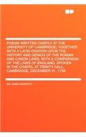 Poems Written Chiefly at the University of Cambridge; Together with a Latin Oration Upon the History and Genius of the Roman and Canon Laws, with a Comparison of the Laws of England, Spoken in the Chapel at Trinity-Hall, Cambridge, December 21, 175