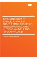 The Seven Follies of Science, to Which Is Added a Small Budget of Interesting Paradoxes, Illusions, Marvels, and Popular Fallacies