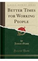 Better Times for Working People (Classic Reprint)
