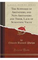 The Supposed of Abstainers, and Non-Abstainers and Their, Lack of Scientific Value (Classic Reprint)