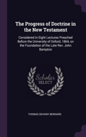 The Progress of Doctrine in the New Testament: Considered in Eight Lectures Preached Before the University of Oxford, 1864, on the Foundation of the Late Rev. John Bampton