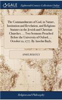 The Commandments of God, in Nature, Institution and Revelation, and Religious Statutes in the Jewish and Christian Churches. ... Two Sermons Preached Before the University of Oxford, ... October 12, 1777. by Anselm Bayly,