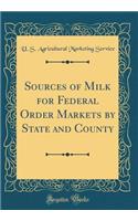 Sources of Milk for Federal Order Markets by State and County (Classic Reprint)