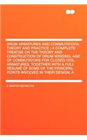 Drum Armatures and Commutators, Theory and Practice: A Complete Treatise on the Theory and Construction of Drum Winding, and of Commutators for Closed-Coil Armatures, Together with a Full R Sum of Some of the Principal Points Involved in Their Desi