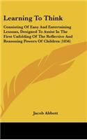 Learning To Think: Consisting Of Easy And Entertaining Lessons, Designed To Assist In The First Unfolding Of The Reflective And Reasoning Powers Of Children (1856)