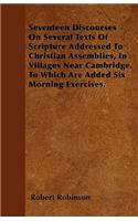 Seventeen Discourses On Several Texts Of Scripture Addressed To Christian Assemblies, In Villages Near Cambridge. To Which Are Added Six Morning Exercises.